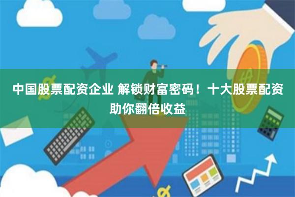 中国股票配资企业 解锁财富密码！十大股票配资助你翻倍收益
