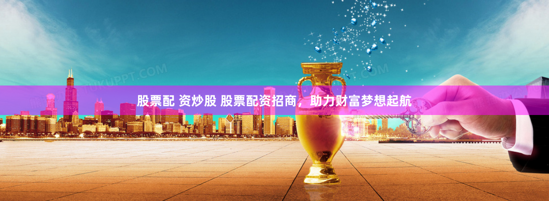 股票配 资炒股 股票配资招商，助力财富梦想起航