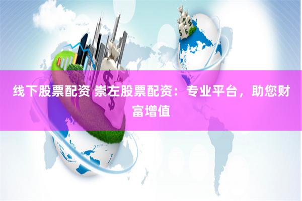 线下股票配资 崇左股票配资：专业平台，助您财富增值