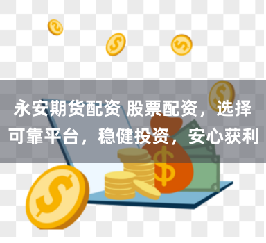 永安期货配资 股票配资，选择可靠平台，稳健投资，安心获利