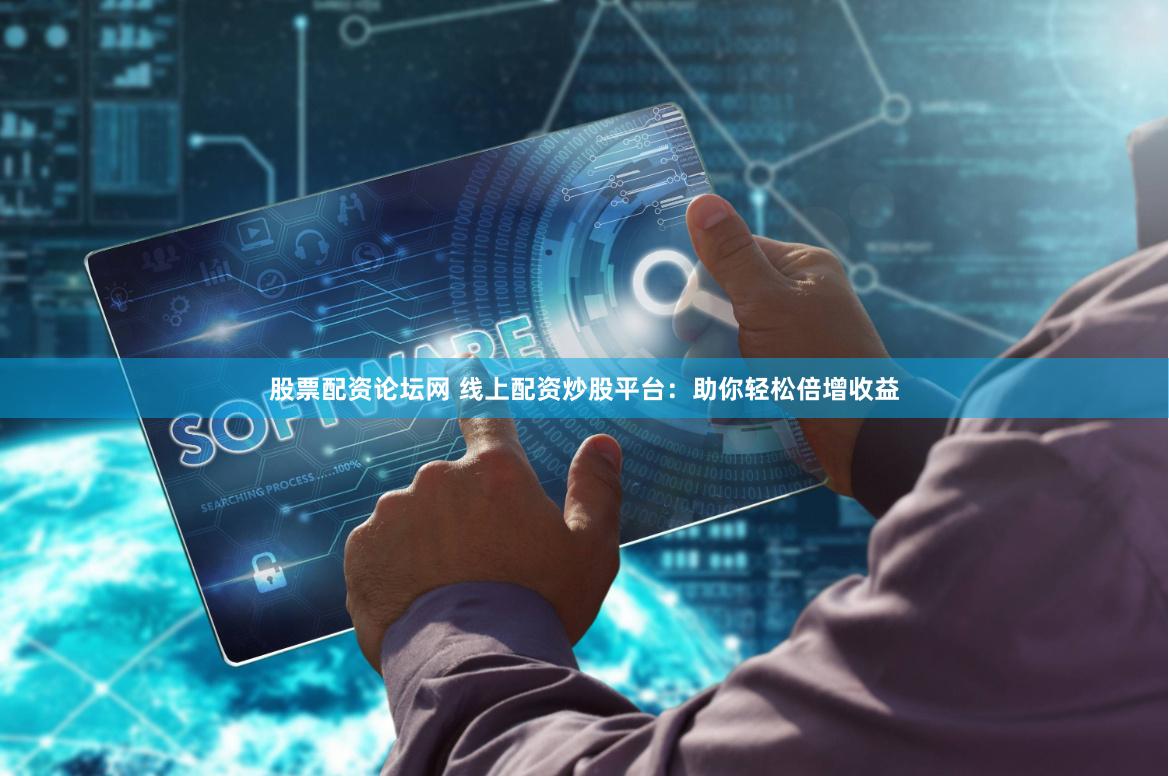 股票配资论坛网 线上配资炒股平台：助你轻松倍增收益