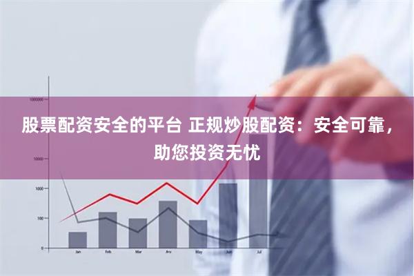 股票配资安全的平台 正规炒股配资：安全可靠，助您投资无忧