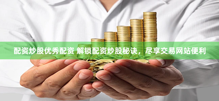 配资炒股优秀配资 解锁配资炒股秘诀，尽享交易网站便利