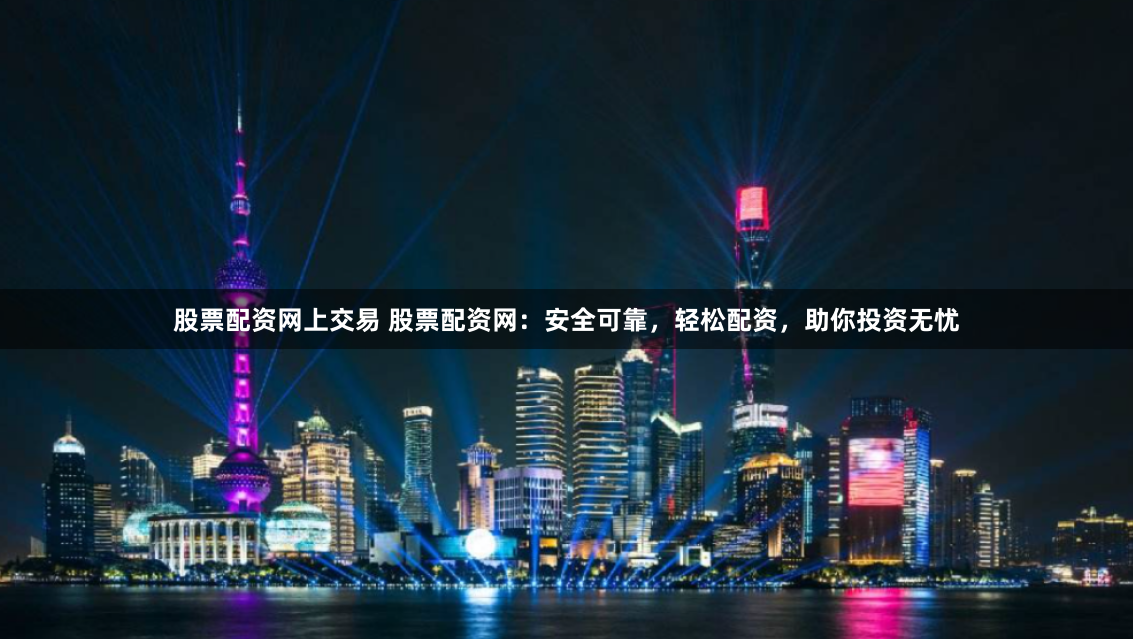 股票配资网上交易 股票配资网：安全可靠，轻松配资，助你投资无忧