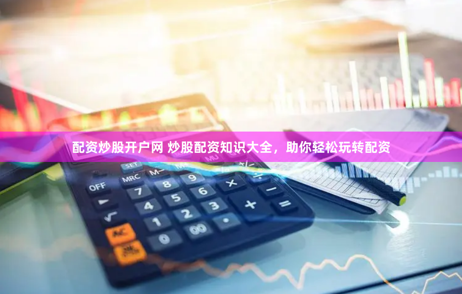配资炒股开户网 炒股配资知识大全，助你轻松玩转配资