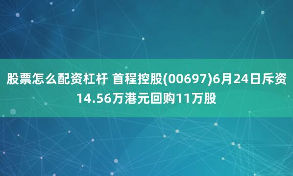 股票怎么配资杠杆 首程控股(00697)6月24日斥资14.56万港元回购11万股