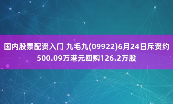 国内股票配资入门 九毛九(09922)6月24日斥资约500.09万港元回购126.2万股