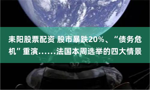 耒阳股票配资 股市暴跌20%、“债务危机”重演……法国本周选举的四大情景