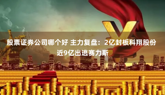 股票证券公司哪个好 主力复盘：2亿封板科翔股份 近9亿出逃赛力斯