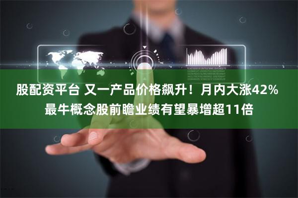 股配资平台 又一产品价格飙升！月内大涨42% 最牛概念股前瞻业绩有望暴增超11倍
