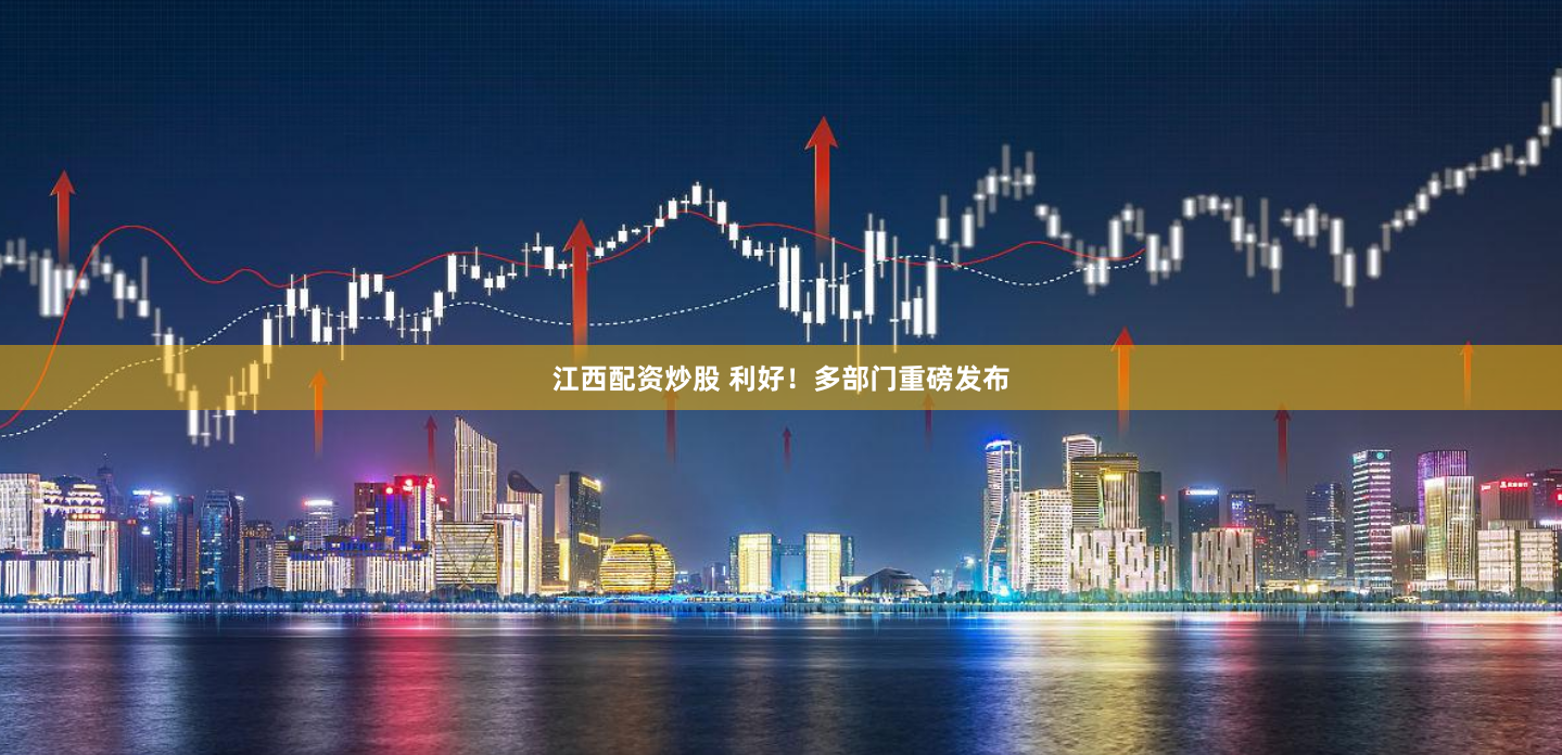 江西配资炒股 利好！多部门重磅发布