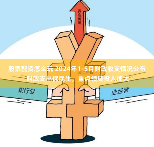 股票配资怎么玩 2024年1-5月财政收支情况公布 财政支出保民生，重点领域投入加大