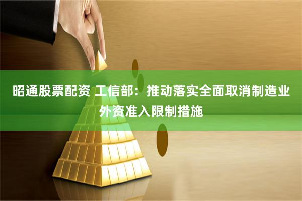 昭通股票配资 工信部：推动落实全面取消制造业外资准入限制措施