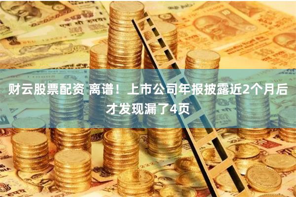 财云股票配资 离谱！上市公司年报披露近2个月后才发现漏了4页