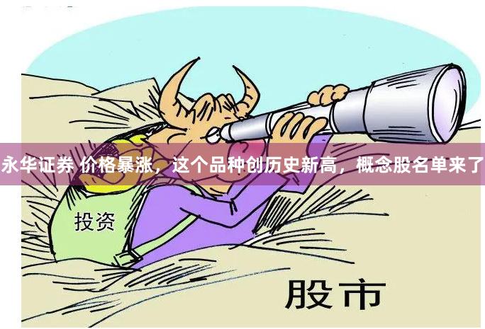 永华证券 价格暴涨,这个品种创历史新高,概念股名单来了