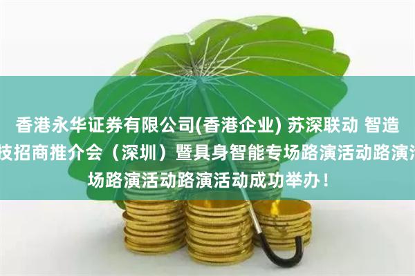 香港永华证券有限公司(香港企业) 苏深联动 智造未来 | 苏州科技招商推介会（深圳）暨具身智能专场路演活动路演活动成功举办！
