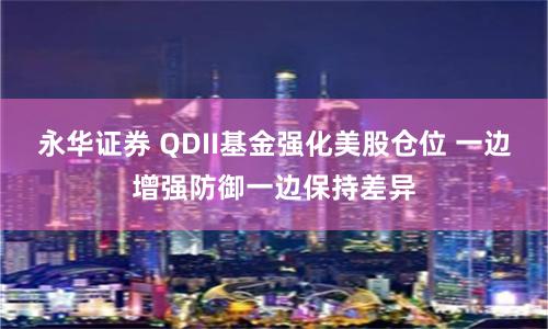 永华证券 QDII基金强化美股仓位 一边增强防御一边保持差异