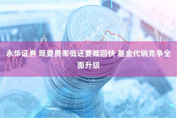 永华证券 既要费率低还要赎回快 基金代销竞争全面升级