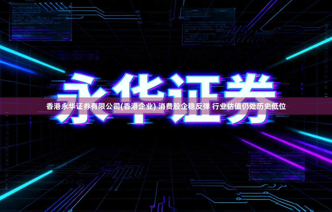 香港永华证券有限公司(香港企业) 消费股企稳反弹 行业估值仍处历史低位