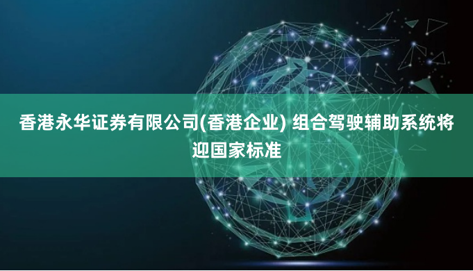 香港永华证券有限公司(香港企业) 组合驾驶辅助系统将迎国家标准