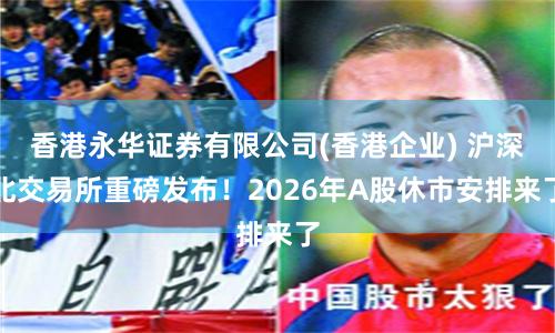 香港永华证券有限公司(香港企业) 沪深北交易所重磅发布！2026年A股休市安排来了