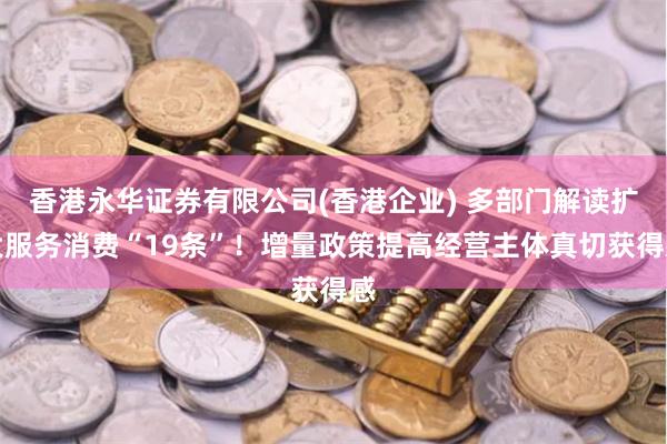 香港永华证券有限公司(香港企业) 多部门解读扩大服务消费“19条”！增量政策提高经营主体真切获得感