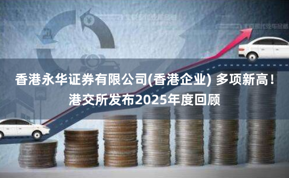 香港永华证券有限公司(香港企业) 多项新高!港交所发布2025年度回顾