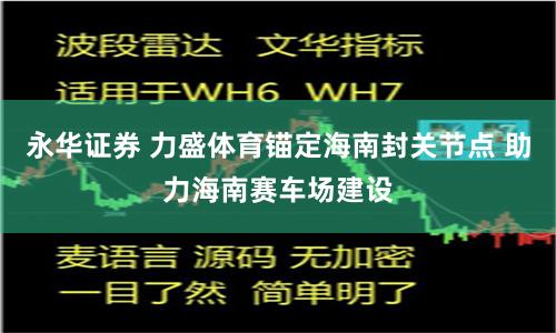 永华证券 力盛体育锚定海南封关节点 助力海南赛车场建设
