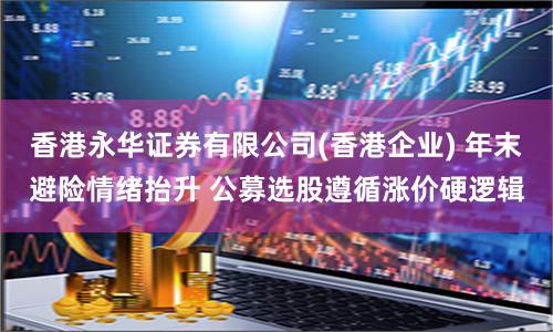 香港永华证券有限公司(香港企业) 年末避险情绪抬升 公募选股遵循涨价硬逻辑