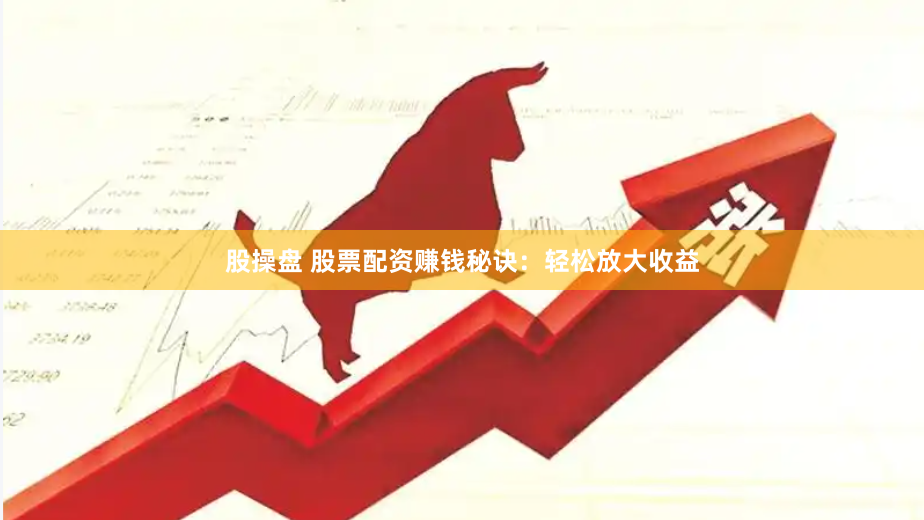 股操盘 股票配资赚钱秘诀：轻松放大收益