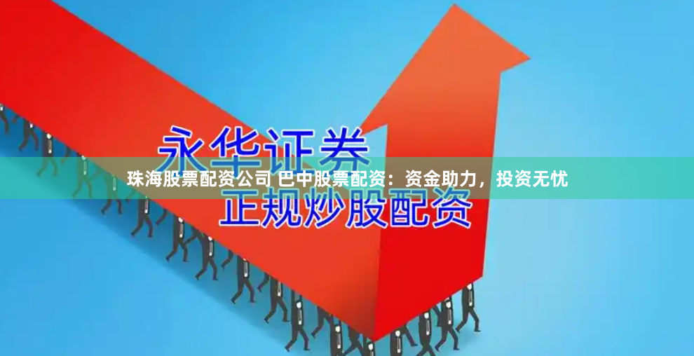 珠海股票配资公司 巴中股票配资：资金助力，投资无忧