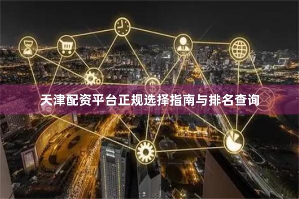 天津配资平台正规选择指南与排名查询