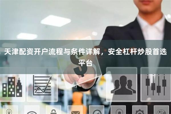 天津配资开户流程与条件详解，安全杠杆炒股首选平台