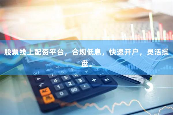 股票线上配资平台，合规低息，快速开户，灵活操盘。