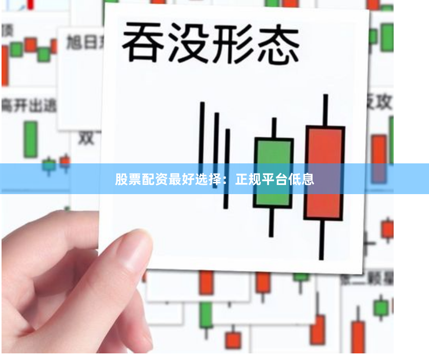 股票配资最好选择：正规平台低息