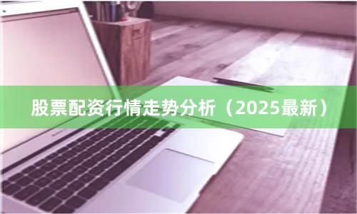股票配资行情走势分析（2025最新）