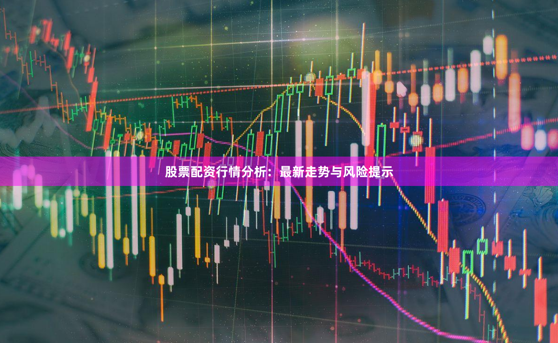 股票配资行情分析：最新走势与风险提示