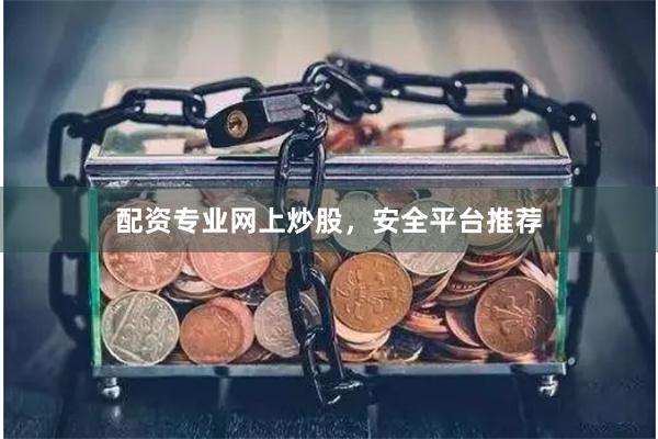 配资专业网上炒股，安全平台推荐