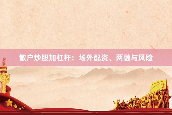 散户炒股加杠杆：场外配资、两融与风险